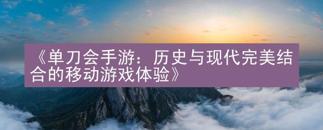 《单刀会手游：历史与现代完美结合的移动游戏体验》